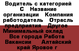 Водитель с категорией С › Название организации ­ Компания-работодатель › Отрасль предприятия ­ Другое › Минимальный оклад ­ 1 - Все города Работа » Вакансии   . Алтайский край,Яровое г.